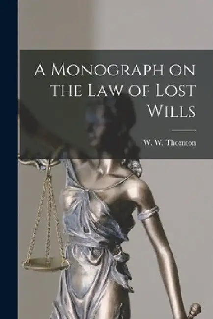 A Monograph on the Law of Lost Wills by W. W. (William Wheeler) 18 Thornton