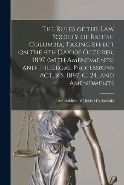 The Rules of the Law Society of British Columbia, Taking Effect on the 4th Day of October, 1897 (with Amendments) and the Legal Professions Act, R.S. by Law Society of British Columbia