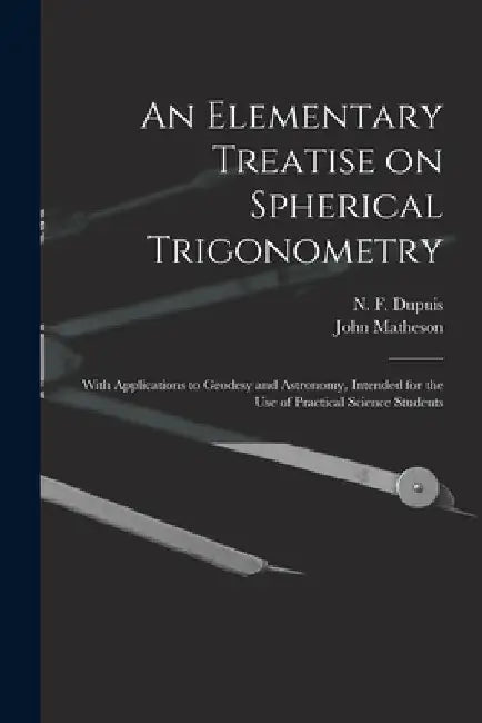 An Elementary Treatise on Spherical Trigonometry [microform]: With Applications to Geodesy and Astronomy, Intended for the Use of Practical Science St by N. F. (Nathan Fellowes) 1836 Dupuis