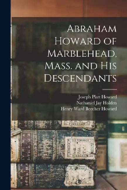 Abraham Howard of Marblehead, Mass. and His Descendants by Joseph Platt 1832- Howard