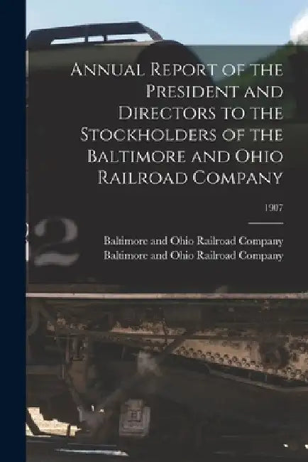 Annual Report of the President and Directors to the Stockholders of the Baltimore and Ohio Railroad Company; 1907 by Baltimore and Ohio Railroad Company