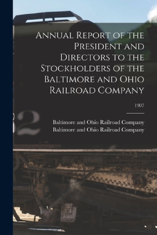 Annual Report of the President and Directors to the Stockholders of the Baltimore and Ohio Railroad Company; 1907 by Baltimore and Ohio Railroad Company