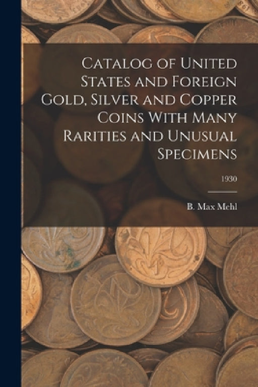 Catalog of United States and Foreign Gold, Silver and Copper Coins With Many Rarities and Unusual Specimens; 1930 by B. Max Mehl