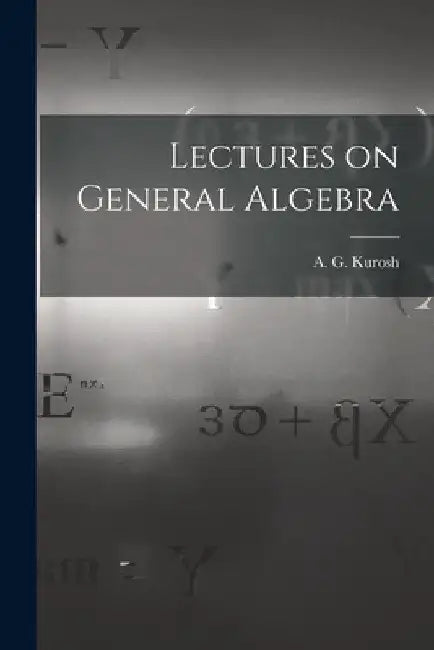Lectures on General Algebra by A. G. (Aleksandr Gennadievich) Kurosh