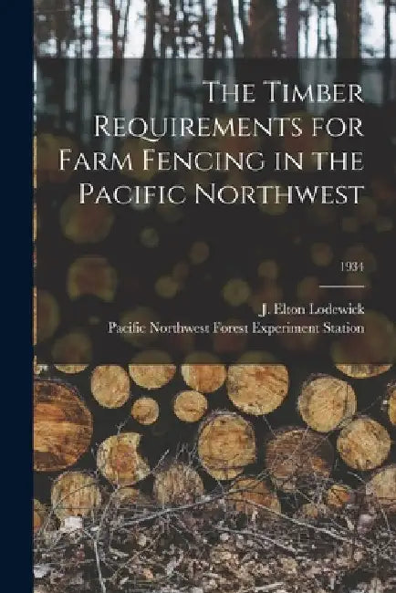 The Timber Requirements for Farm Fencing in the Pacific Northwest; 1934 by J. Elton (John Elton) 1896- Lodewick