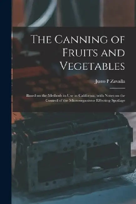 The Canning of Fruits and Vegetables: Based on the Methods in Use in California, With Notes on the Control of the Microorganisms Effecting Spoilage by Justo P. Zavalla