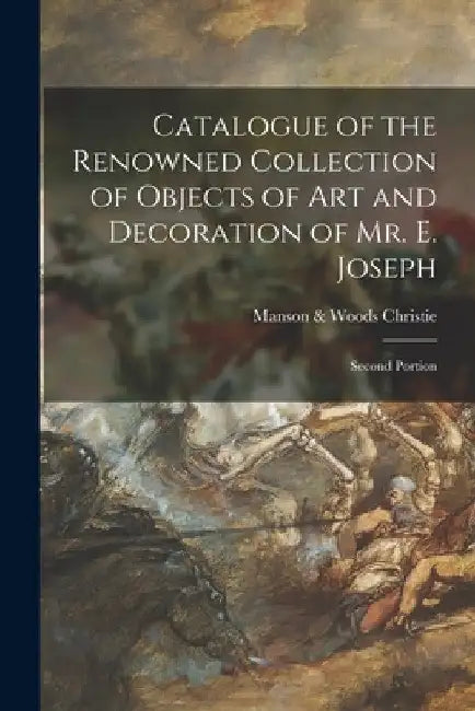 Catalogue of the Renowned Collection of Objects of Art and Decoration of Mr. E. Joseph; Second Portion by Manson &. Woods Christie