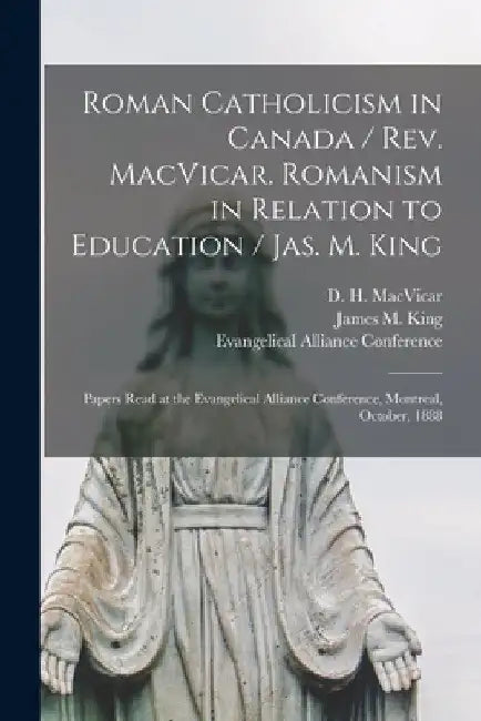 Roman Catholicism in Canada / Rev. MacVicar. Romanism in Relation to Education / Jas. M. King [microform]: Papers Read at the Evangelical Alliance Con by D. H. (Donald Harvey) 1831 MacVicar