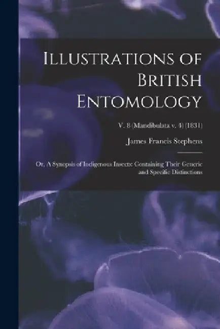 Illustrations of British Entomology; or, A Synopsis of Indigenous Insects: Containing Their Generic and Specific Distinctions; v. 8 (Mandibulata v. 4) by James Francis 1792-1853 Stephens