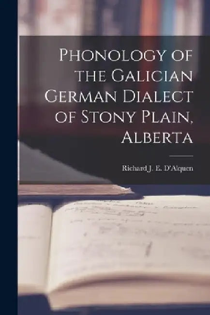 Phonology of the Galician German Dialect of Stony Plain, Alberta by Richard J E d'Alquen