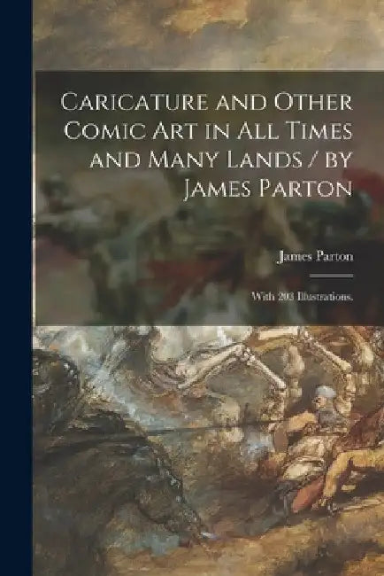 Caricature and Other Comic Art in All Times and Many Lands / by James Parton; With 203 Illustrations. by James Parton