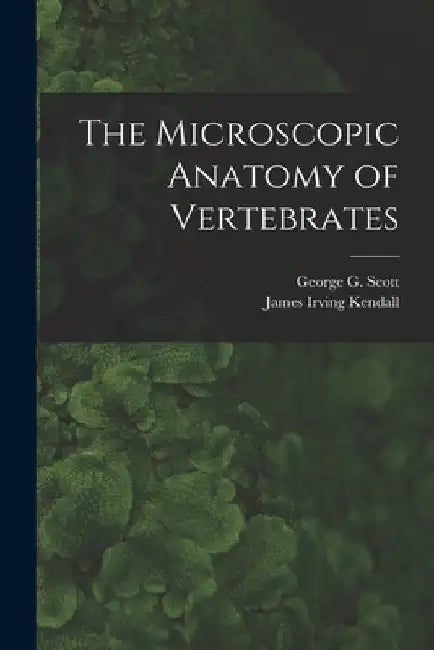 The Microscopic Anatomy of Vertebrates by George G. (George Gilmore) B. Scott
