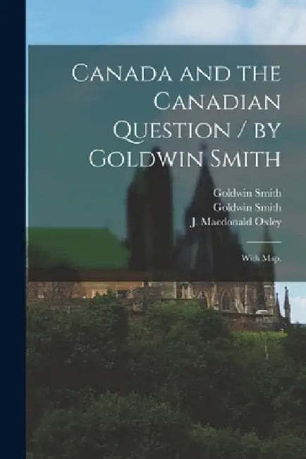 Canada and the Canadian Question / by Goldwin Smith; With Map. by Goldwin 1823-1910 Smith
