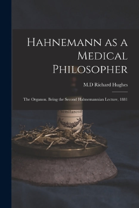 Hahnemann as a Medical Philosopher; the Organon. Being the Second Hahnemannian Lecture, 1881 by Richard M. D. Hughes