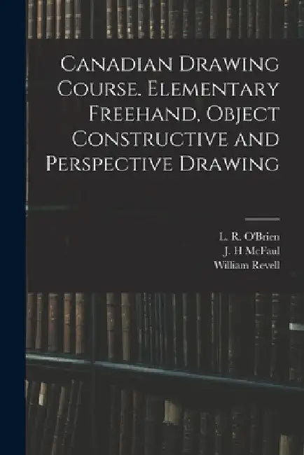 Canadian Drawing Course. Elementary Freehand, Object Constructive and Perspective Drawing by L. R. (Lucius Richard) 1832 O'Brien