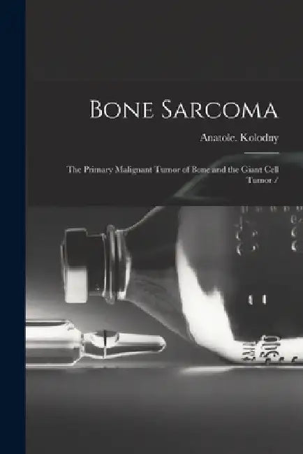 Bone Sarcoma: the Primary Malignant Tumor of Bone and the Giant Cell Tumor / by Anatole Kolodny