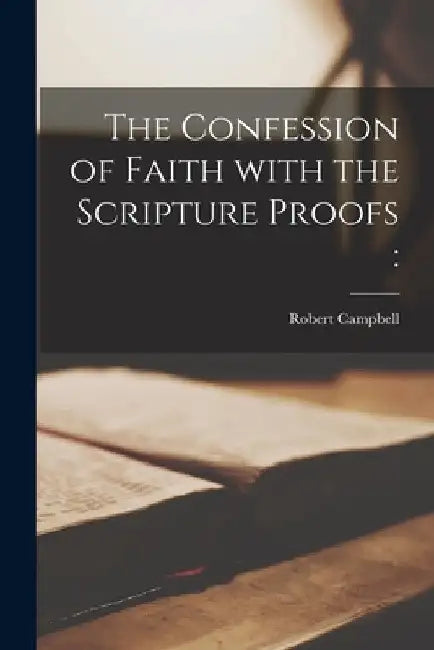 The Confession of Faith With the Scripture Proofs [microform] by Robert 1835-1921 Campbell