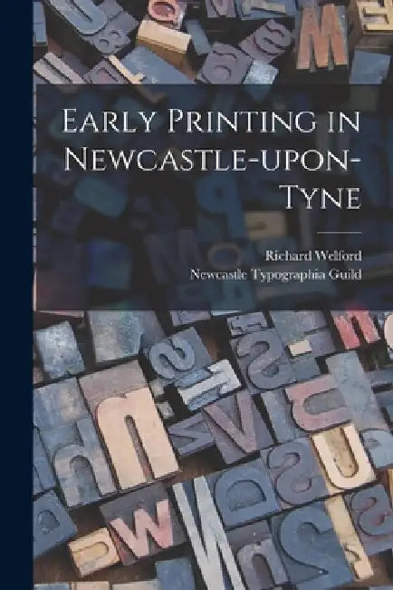 Early Printing in Newcastle-upon-Tyne by Richard 1836-1919 Welford