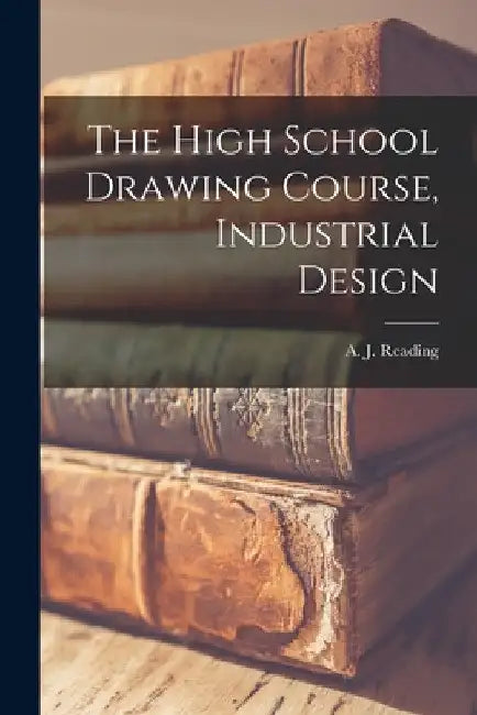 The High School Drawing Course, Industrial Design [microform] by A. J. (Arthur J. ). Reading