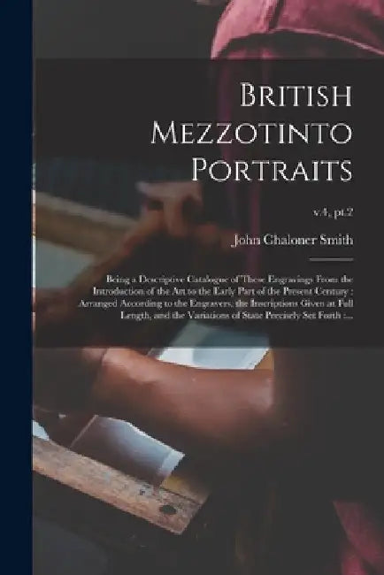 British Mezzotinto Portraits: Being a Descriptive Catalogue of These Engravings From the Introduction of the Art to the Early Part of the Present Ce by John Chaloner 1827-1895 Smith