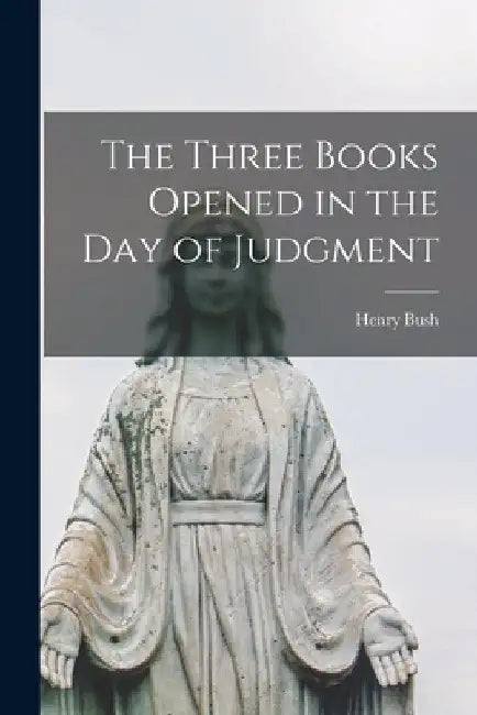 The Three Books Opened in the Day of Judgment [microform] by Henry Bush