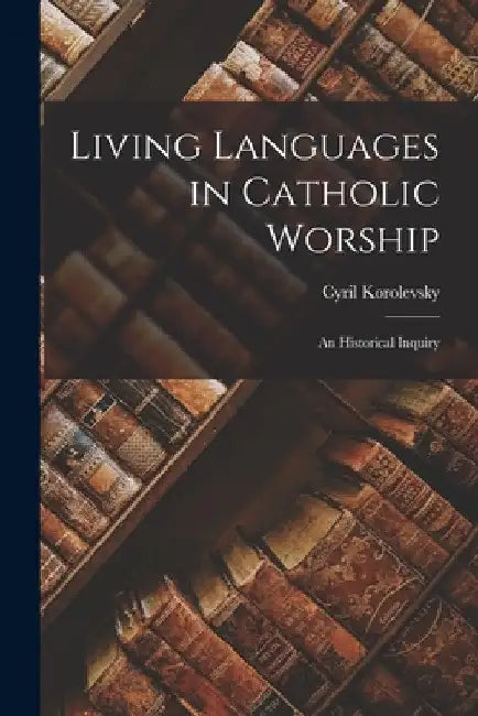 Living Languages in Catholic Worship; an Historical Inquiry by Cyril 1878-1959 Korolevsky