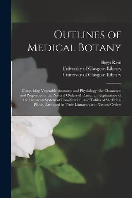 Outlines of Medical Botany [electronic Resource]: Comprising Vegetable Anatomy and Physiology, the Characters and Properties of the Natural Orders of by Hugo 1809-1872 Reid