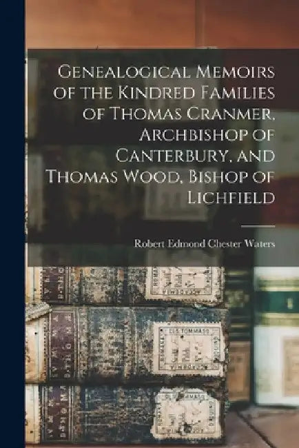 Genealogical Memoirs of the Kindred Families of Thomas Cranmer, Archbishop of Canterbury, and Thomas Wood, Bishop of Lichfield by Robert Edmond Chester 1828- Waters