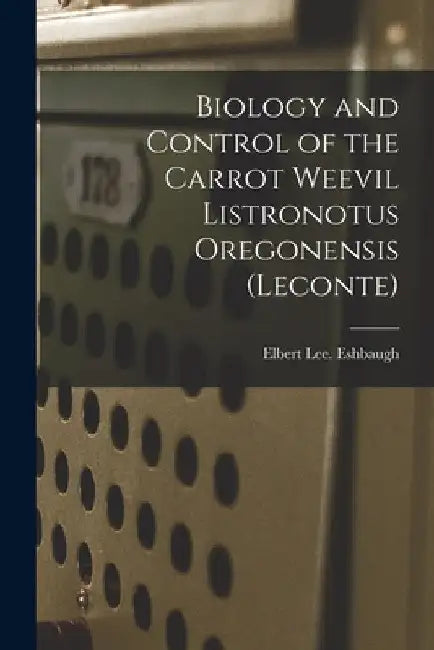 Biology and Control of the Carrot Weevil Listronotus Oregonensis (Leconte) by Elbert Lee Eshbaugh