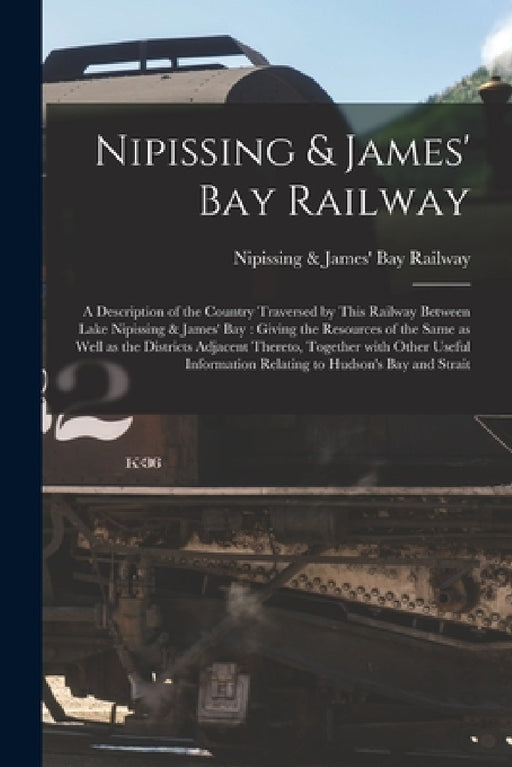Nipissing & James' Bay Railway [microform]: a Description of the Country Traversed by This Railway Between Lake Nipissing & James' Bay: Giving the Res by Nipissing & James' Bay Railway