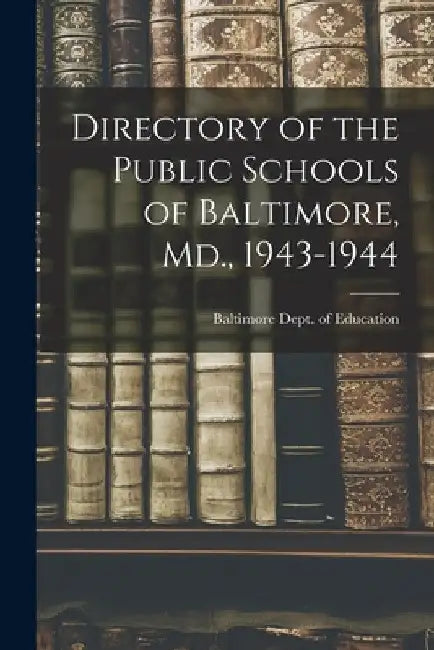 Directory of the Public Schools of Baltimore, Md., 1943-1944 by Baltimore (MD ) Dept of Education