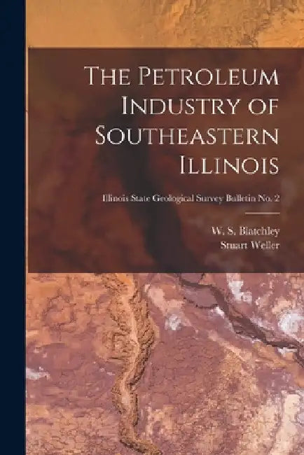 The Petroleum Industry of Southeastern Illinois; Illinois State Geological Survey Bulletin No. 2 by W. S. (Willis Stanley) 18 Blatchley