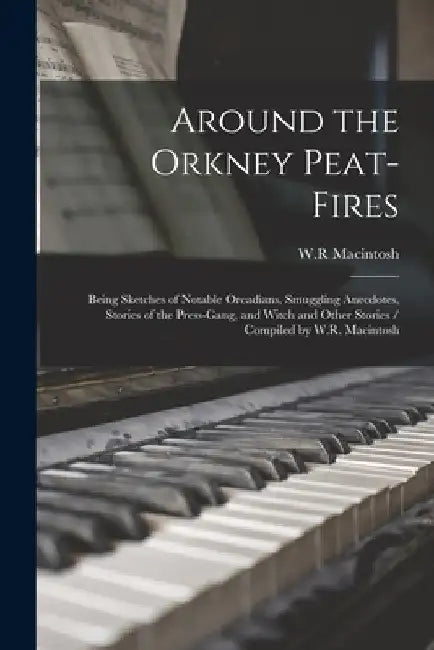 Around the Orkney Peat-fires: Being Sketches of Notable Orcadians, Smuggling Anecdotes, Stories of the Press-gang, and Witch and Other Stories / Com by W. R. Macintosh