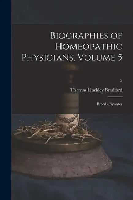 Biographies of Homeopathic Physicians, Volume 5: Breed - Bywater; 5 by Thomas Lindsley 1847-1918 Bradford