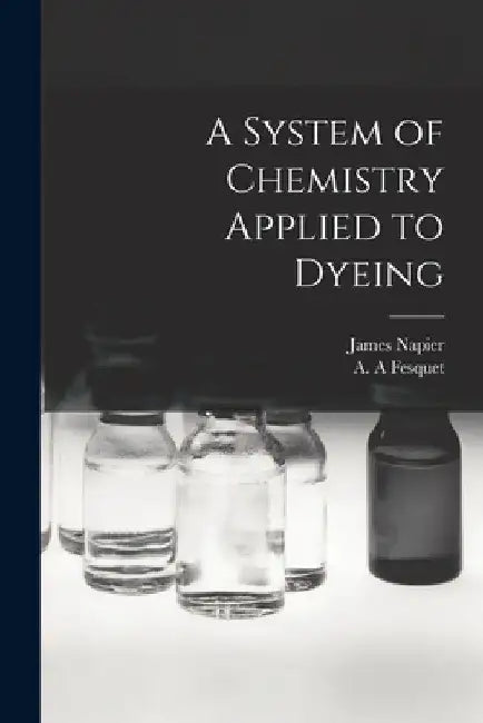 A System of Chemistry Applied to Dyeing by James 1810-1884 Napier