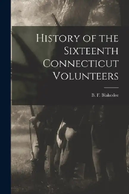History of the Sixteenth Connecticut Volunteers by B. F. (Bernard F. ). Blakeslee