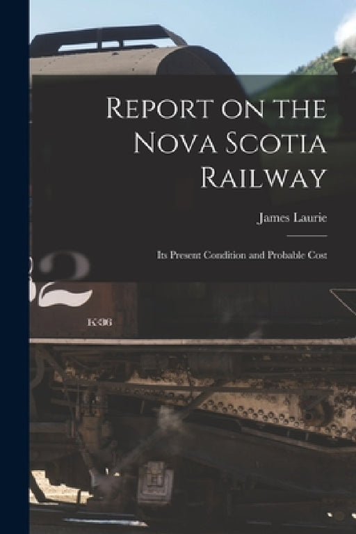 Report on the Nova Scotia Railway [microform]: Its Present Condition and Probable Cost by James 1811-1875 Laurie