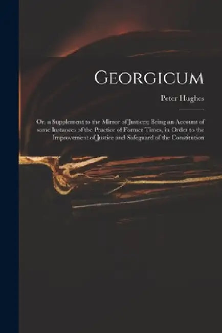 Georgicum: or, a Supplement to the Mirror of Justices; Being an Account of Some Instances of the Practice of Former Times, in Ord by Peter 18th Cent Hughes