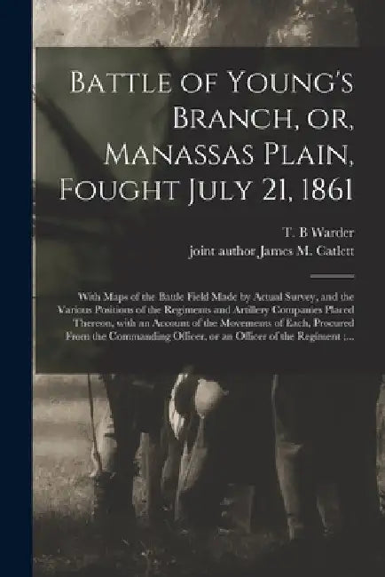 Battle of Young's Branch, or, Manassas Plain, Fought July 21, 1861: With Maps of the Battle Field Made by Actual Survey, and the Various Positions of by T. B. Warder