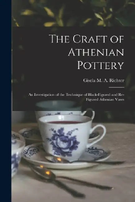 The Craft of Athenian Pottery; an Investigation of the Technique of Black-figured and Re-figured Athenian Vases by Gisela M. a. (Gisela Marie a. Richter