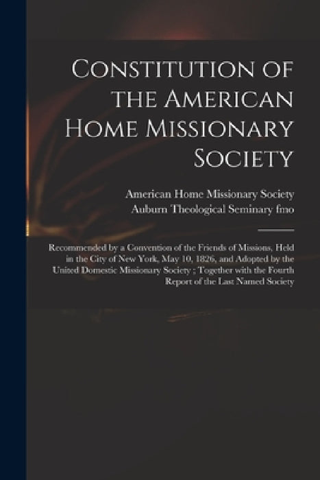 Constitution of the American Home Missionary Society: Recommended by a Convention of the Friends of Missions, Held in the City of New York, May 10, 18 by American Home Missionary Society, Auburn Theological Seminary (New York