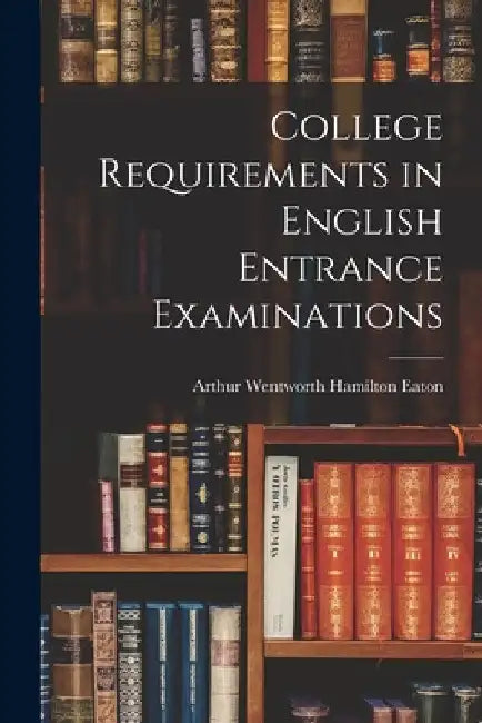 College Requirements in English Entrance Examinations [microform] by Arthur Wentworth Hamilton 184 Eaton