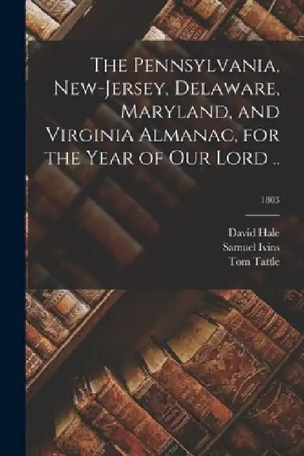 The Pennsylvania, New-Jersey, Delaware, Maryland, and Virginia Almanac, for the Year of Our Lord ..; 1803 by David Fl 1794 Hale