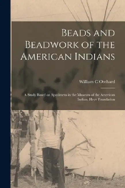 Beads and Beadwork of the American Indians: a Study Based on Specimens in the Museum of the American Indian, Heye Foundation by William C. Orchard