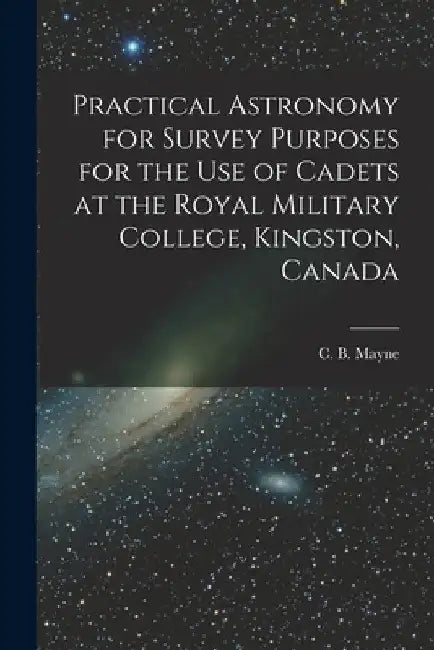 Practical Astronomy for Survey Purposes for the Use of Cadets at the Royal Military College, Kingston, Canada [microform] by C. B. (Charles Blair) 1855-1914 Mayne