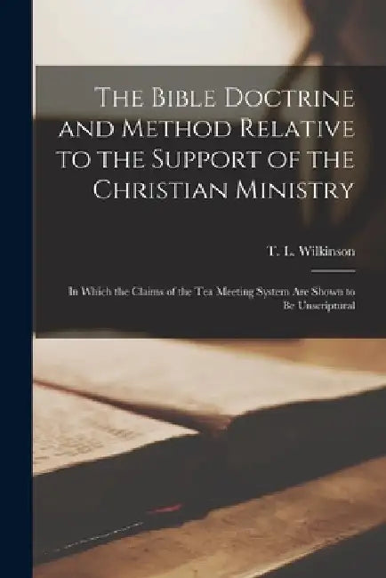 The Bible Doctrine and Method Relative to the Support of the Christian Ministry [microform]: in Which the Claims of the Tea Meeting System Are Shown t by T. L. (Thomas Lottridge) Wilkinson