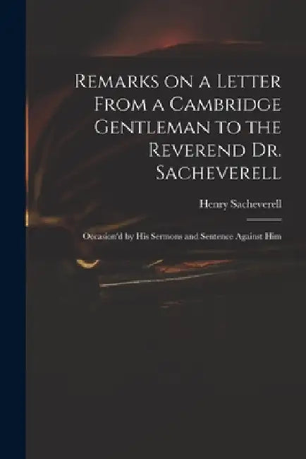 Remarks on a Letter From a Cambridge Gentleman to the Reverend Dr. Sacheverell: Occasion'd by His Sermons and Sentence Against Him by Henry 1674?-1724 Peril Sacheverell