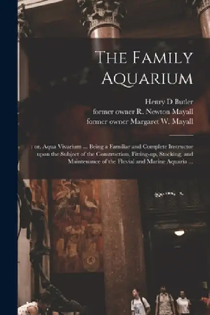 The Family Aquarium;: or, Aqua Vivarium ... Being a Familiar and Complete Instructor Upon the Subject of the Construction, Fitting-up, Stock by Henry D. Butler