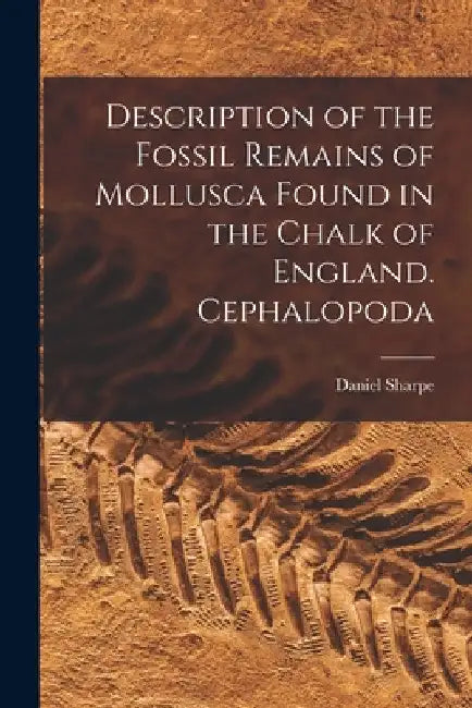 Description of the Fossil Remains of Mollusca Found in the Chalk of England. Cephalopoda by Daniel Sharpe