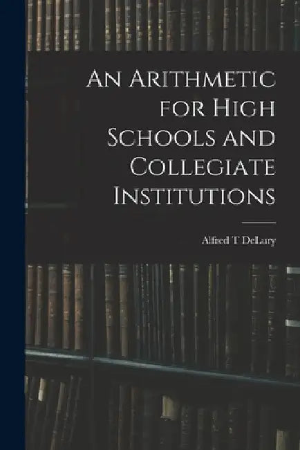 An Arithmetic for High Schools and Collegiate Institutions by Alfred T. Delury